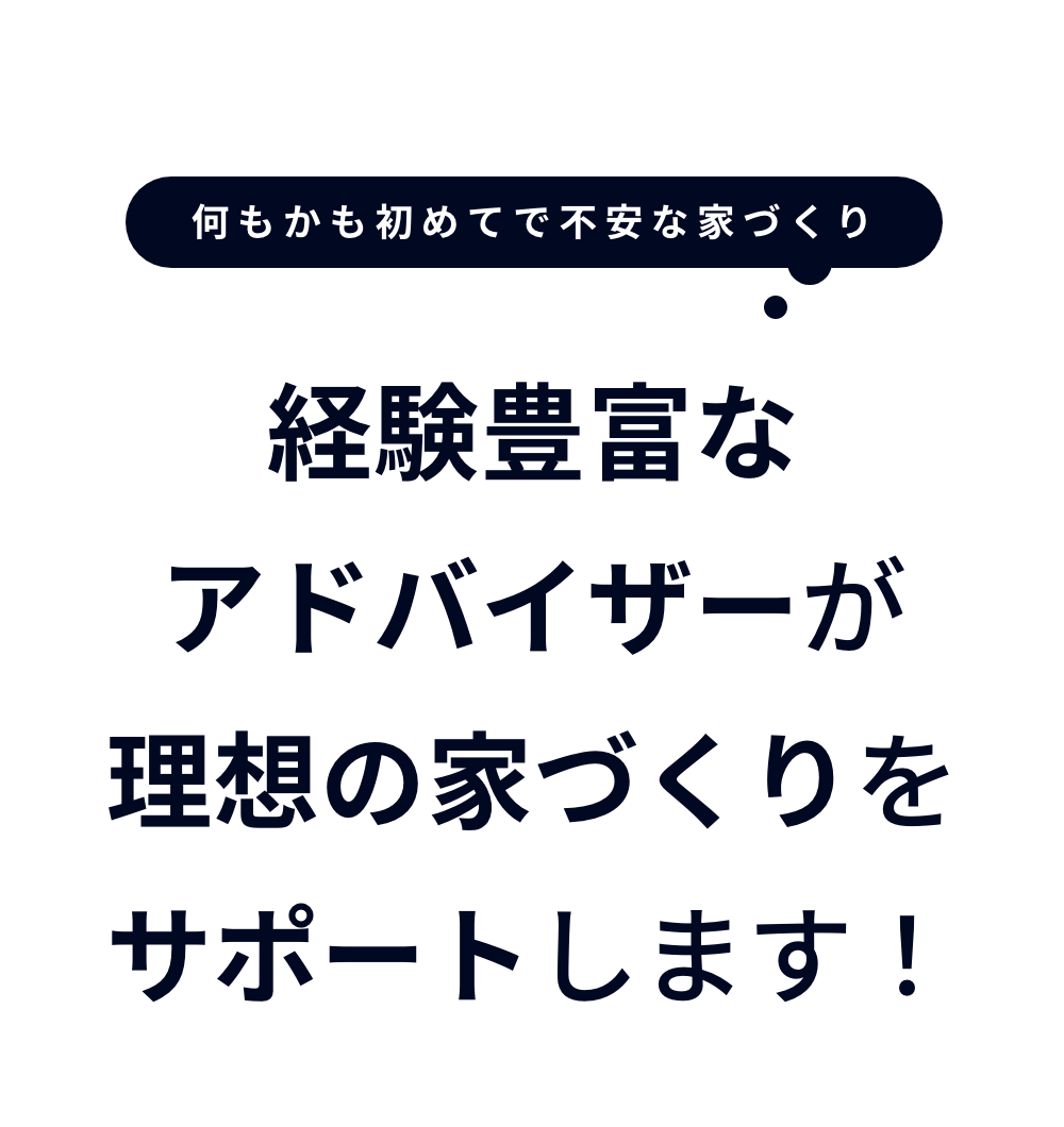 経験豊富なアドバイザーが理想の家づくりをサポートします！