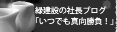 緑建設の社長のブログ「いつでも真っ向勝負！」