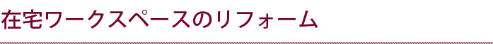 在宅ワークスペースのリフォーム